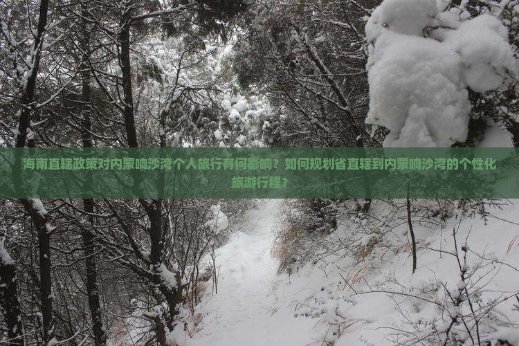 海南直辖政策对内蒙响沙湾个人旅行有何影响？如何规划省直辖到内蒙响沙湾的个性化旅游行程？