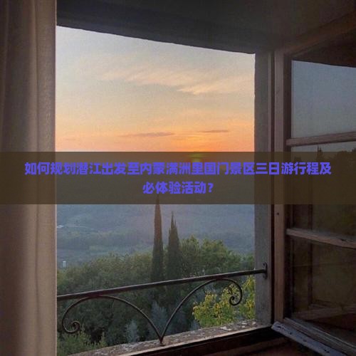 如何规划潜江出发至内蒙满洲里国门景区三日游行程及必体验活动？