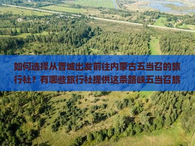 如何选择从晋城出发前往内蒙古五当召的旅行社？有哪些旅行社提供这条路峡五当召旅游攻略与出行时间是什么？