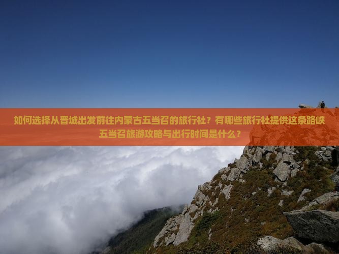 如何选择从晋城出发前往内蒙古五当召的旅行社？有哪些旅行社提供这条路峡五当召旅游攻略与出行时间是什么？