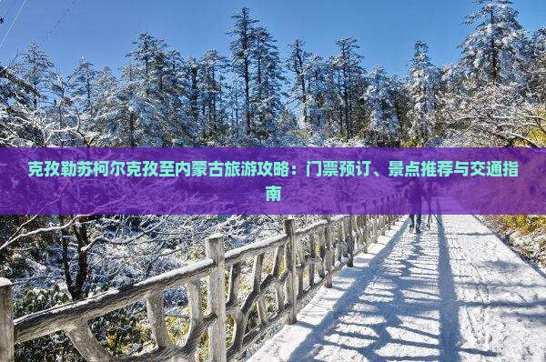 克孜勒苏柯尔克孜至内蒙古旅游攻略：门票预订、景点推荐与交通指南