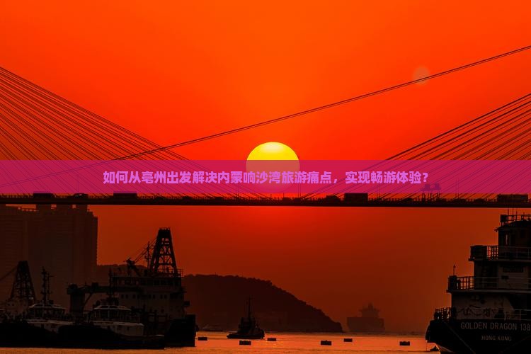如何从亳州出发解决内蒙响沙湾旅游痛点，实现畅游体验？