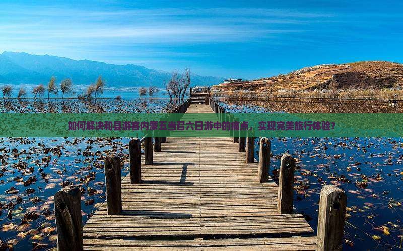 如何解决和县游客内蒙五当召六日游中的痛点，实现完美旅行体验？