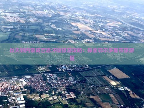 秋天到内蒙成吉思汗陵旅游攻略：探索鄂尔多斯市旅游区