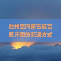 池州至内蒙古成吉思汗陵的交通方式有哪些？如何解决游览中的痛点和热门问题？