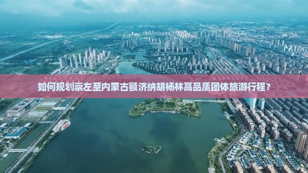 如何规划崇左至内蒙古额济纳胡杨林高品质团体旅游行程？
