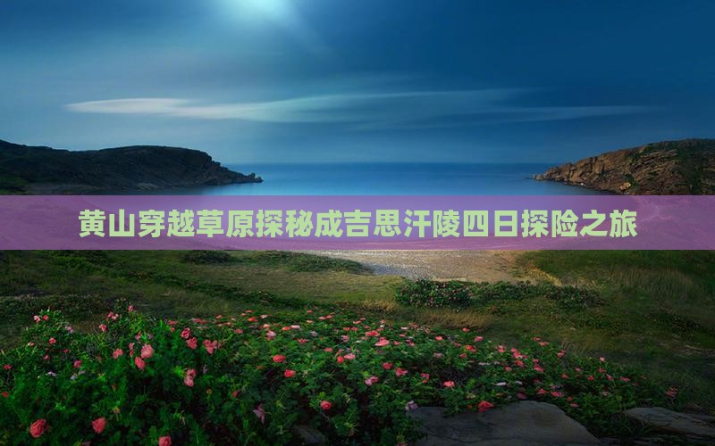 黄山穿越草原探秘成吉思汗陵四日探险之旅