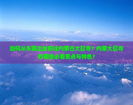如何从东莞出发前往内蒙古大召寺？内蒙大召寺有哪些必看景点与特色？