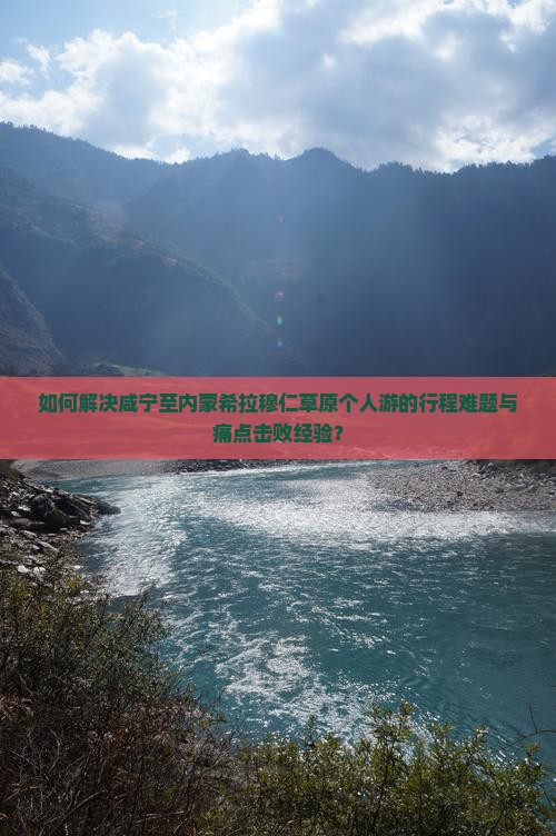 如何解决咸宁至内蒙希拉穆仁草原个人游的行程难题与痛点击败经验？