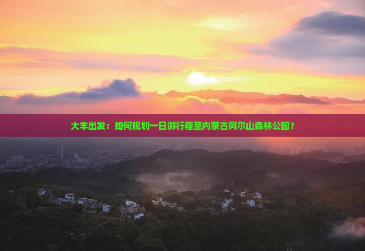 大丰出发：如何规划一日游行程至内蒙古阿尔山森林公园？