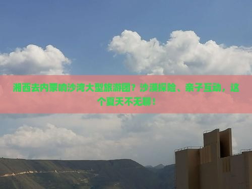 湘西去内蒙响沙湾大型旅游团？沙漠探险、亲子互动，这个夏天不无聊！