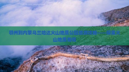 鄂州到内蒙乌兰哈达火山地质公园旅游攻略——探索火山地质奇观