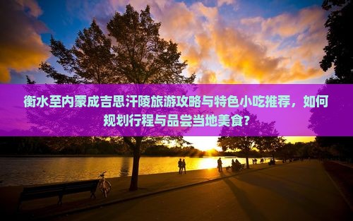 衡水至内蒙成吉思汗陵旅游攻略与特色小吃推荐，如何规划行程与品尝当地美食？