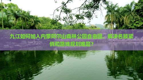 九江如何加入内蒙阿尔山森林公园自由团，解决名额紧俏和路线规划难题？
