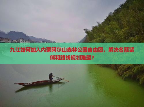 九江如何加入内蒙阿尔山森林公园自由团，解决名额紧俏和路线规划难题？