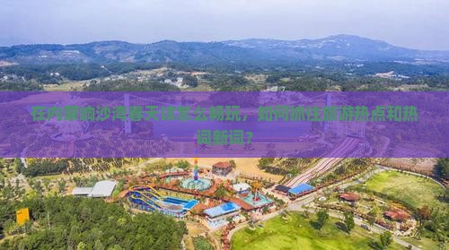 在内蒙响沙湾春天该怎么畅玩，如何抓住旅游热点和热词新词？