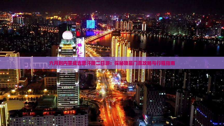 六月到内蒙成吉思汗陵二日游：探秘陵墓门票攻略与行程指南