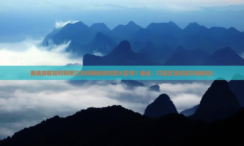 南通游客如何利用三天时间畅游内蒙大召寺？痛点，打造沉浸式旅行新体验！