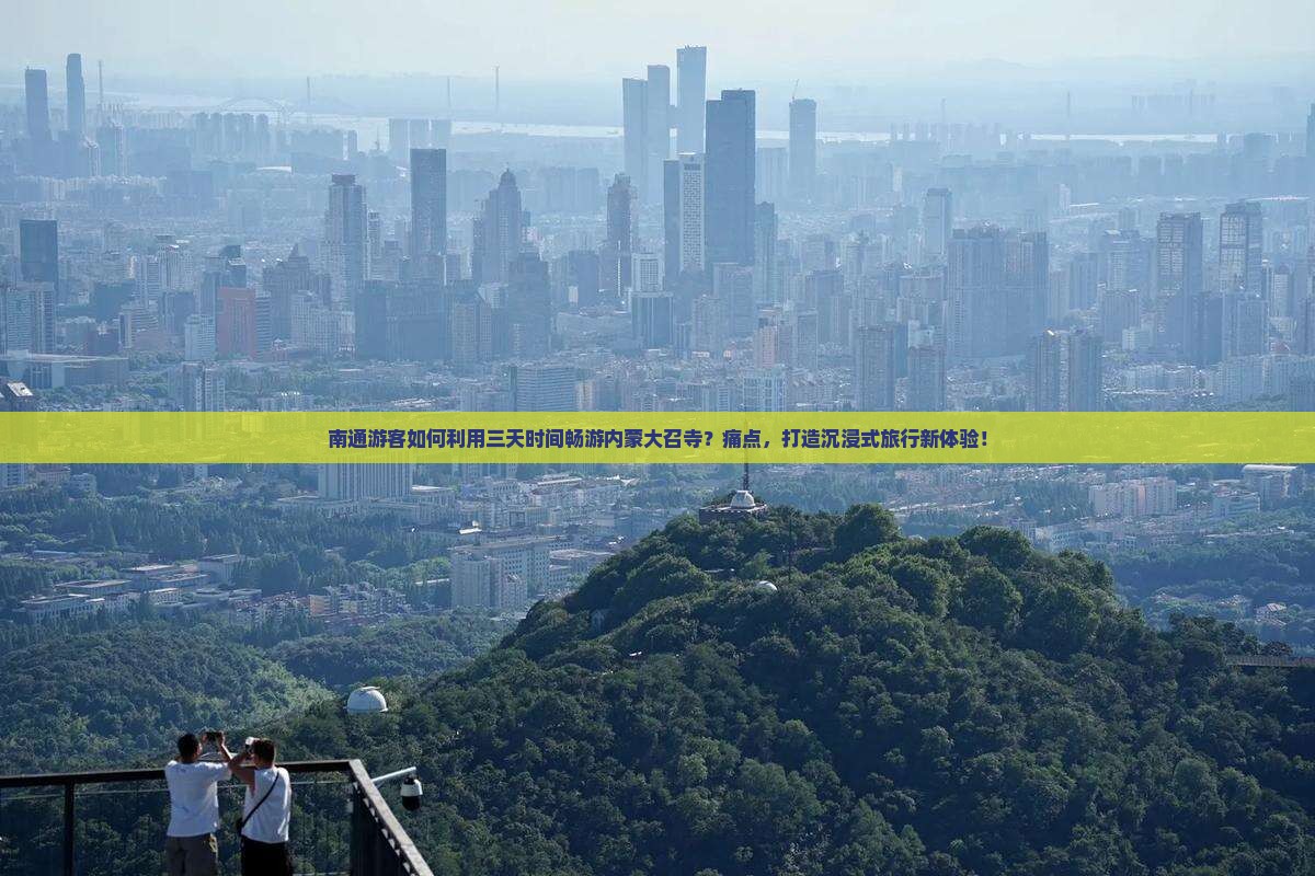 南通游客如何利用三天时间畅游内蒙大召寺？痛点，打造沉浸式旅行新体验！