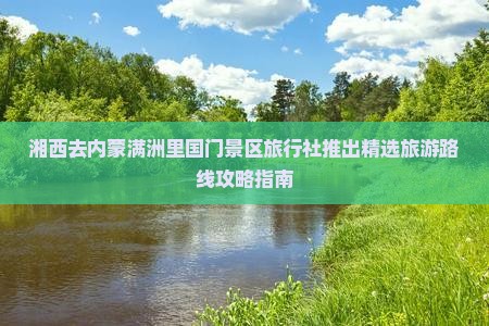 湘西去内蒙满洲里国门景区旅行社推出精选旅游路线攻略指南