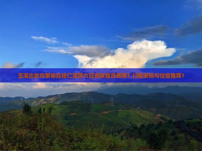 玉溪出发内蒙希拉穆仁草原六日游攻略及费用？行程安排与住宿推荐？
