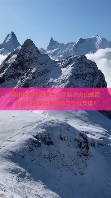 铜川出发至内蒙古乌兰哈达火山地质公园七日深度游攻略与行程安排？