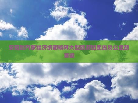 安阳到内蒙额济纳胡杨林大型旅游团距离及公里数查询