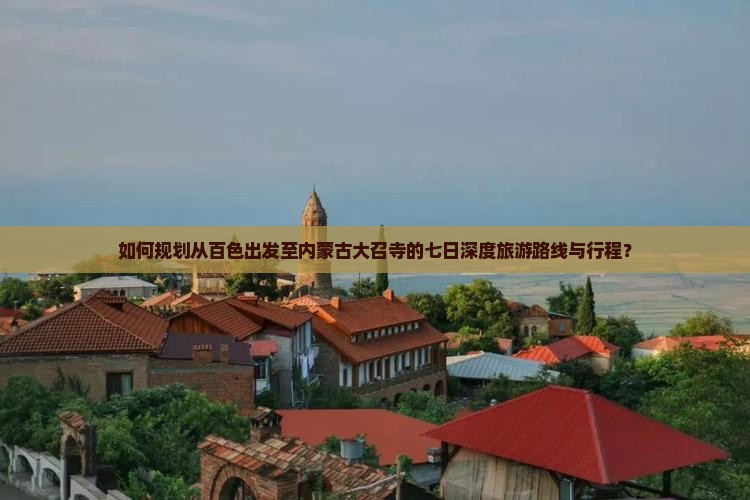 如何规划从百色出发至内蒙古大召寺的七日深度旅游路线与行程？