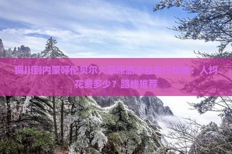 铜川到内蒙呼伦贝尔大草原旅游自由行攻略：人均花费多少？路线推荐