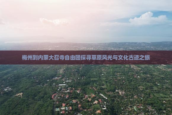 梅州到内蒙大召寺自由团探寻草原风光与文化古迹之旅