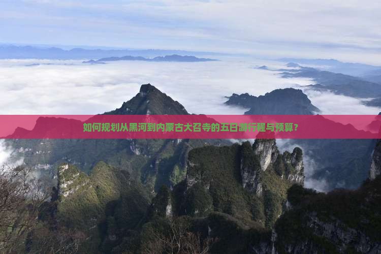 如何规划从黑河到内蒙古大召寺的五日游行程与预算？