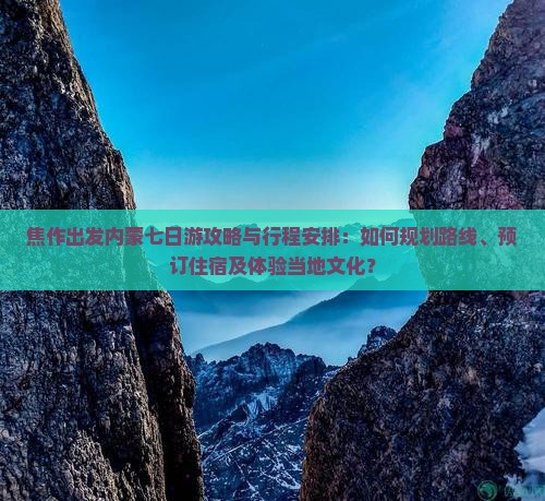 焦作出发内蒙七日游攻略与行程安排：如何规划路线、预订住宿及体验当地文化？