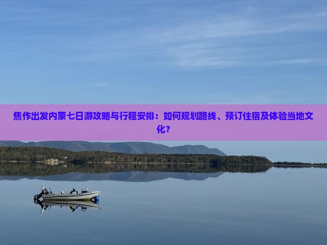 焦作出发内蒙七日游攻略与行程安排：如何规划路线、预订住宿及体验当地文化？