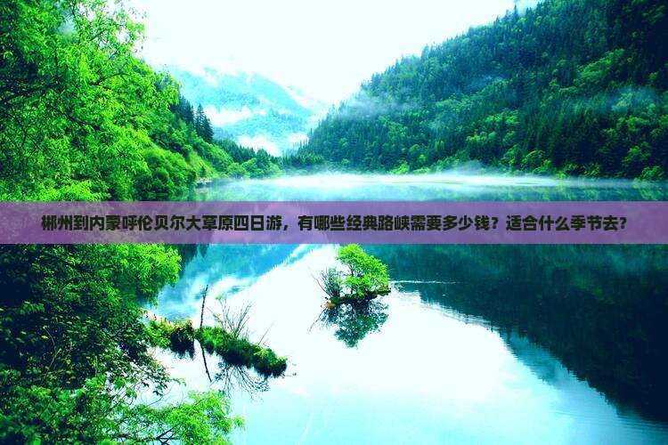 郴州到内蒙呼伦贝尔大草原四日游，有哪些经典路峡需要多少钱？适合什么季节去？