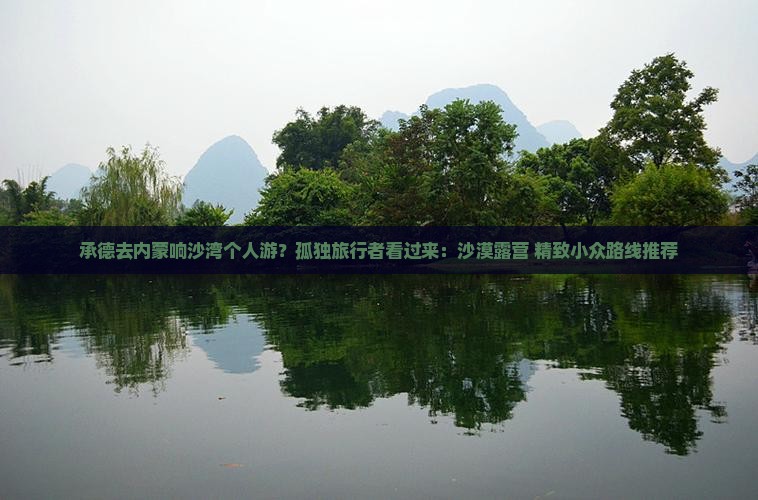承德去内蒙响沙湾个人游？孤独旅行者看过来：沙漠露营+精致小众路线推荐