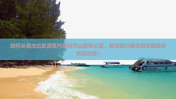 如何从临沧出发游览内蒙阿尔山森林公园，解决旅行痛点和掌握最新热词攻略？