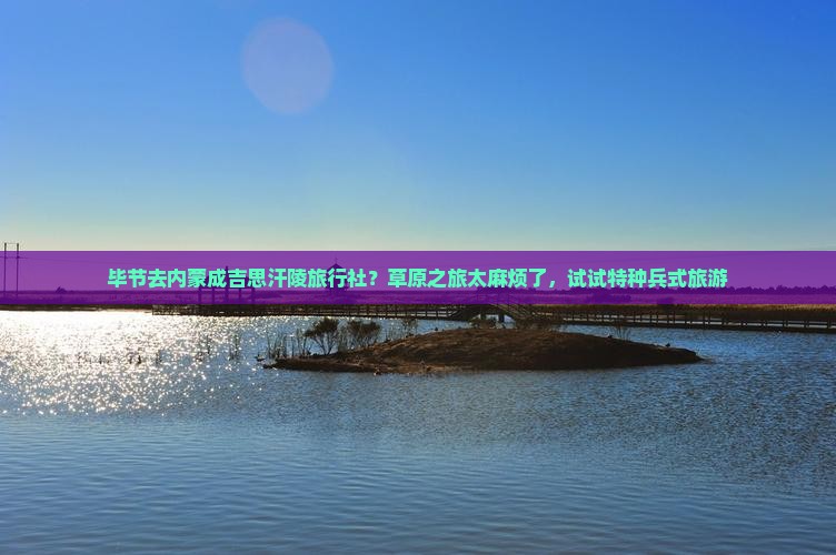 毕节去内蒙成吉思汗陵旅行社？草原之旅太麻烦了，试试特种兵式旅游