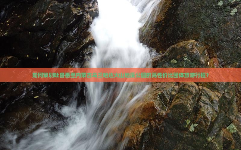 如何策划吐鲁番至内蒙古乌兰哈达火山地质公园的高性价比团体旅游行程？
