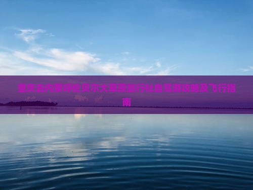 重庆去内蒙呼伦贝尔大草原旅行社自驾游攻略及飞行指南
