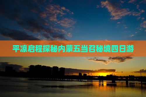 平凉启程探秘内蒙五当召秘境四日游