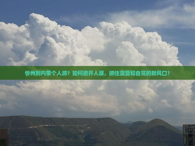 忻州到内蒙个人游？如何避开人潮，抓住露营和自驾的新风口？