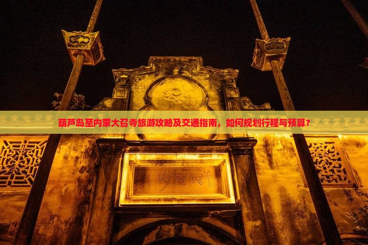 葫芦岛至内蒙大召寺旅游攻略及交通指南，如何规划行程与预算？