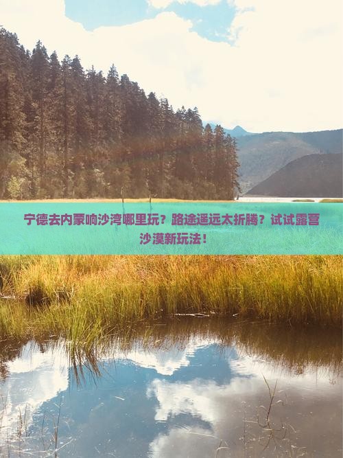 宁德去内蒙响沙湾哪里玩？路途遥远太折腾？试试露营+沙漠新玩法！