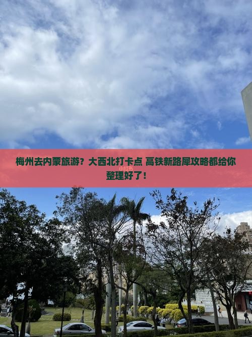 梅州去内蒙旅游？大西北打卡点+高铁新路犀攻略都给你整理好了！