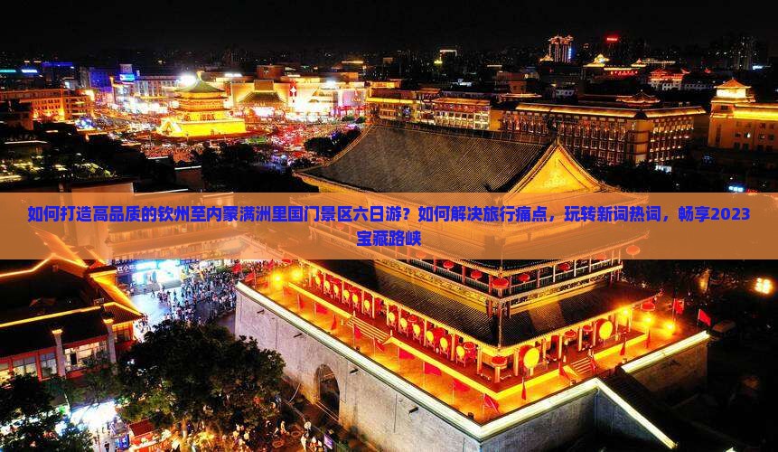 如何打造高品质的钦州至内蒙满洲里国门景区六日游？如何解决旅行痛点，玩转新词热词，畅享2023宝藏路峡