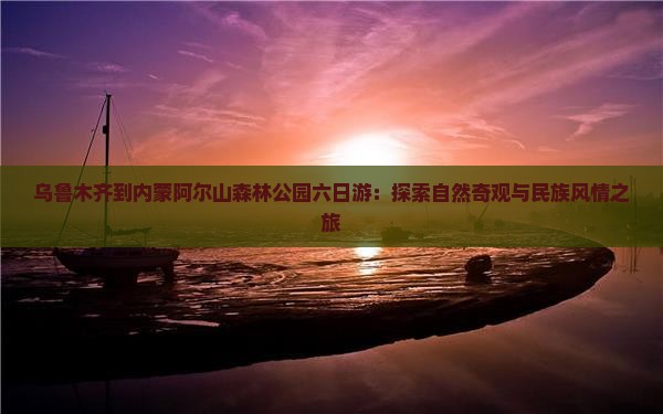 乌鲁木齐到内蒙阿尔山森林公园六日游：探索自然奇观与民族风情之旅