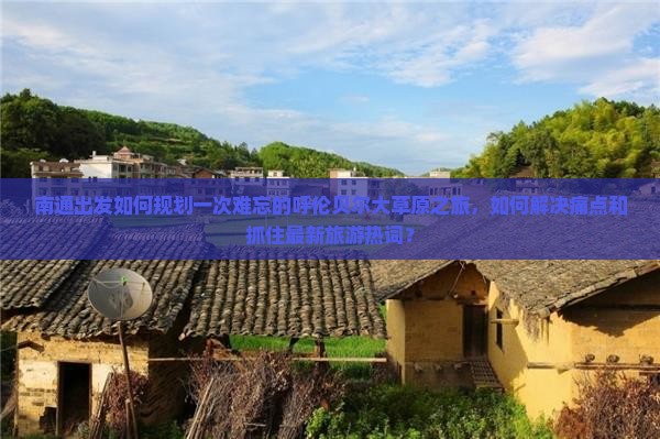 南通出发如何规划一次难忘的呼伦贝尔大草原之旅，如何解决痛点和抓住最新旅游热词？