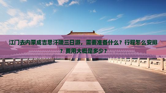 江门去内蒙成吉思汗陵三日游，需要准备什么？行程怎么安排？费用大概是多少？