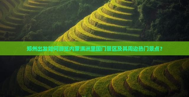 郑州出发如何游览内蒙满洲里国门景区及其周边热门景点？