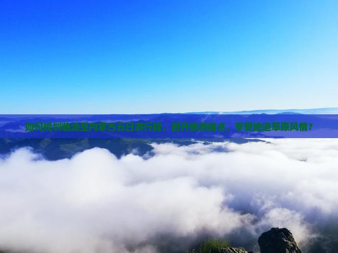如何规划临沧至内蒙古五日游行程，避开旅游痛点，享受地道草原风情？